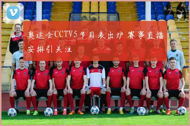 奥运会CCTV5节目表出炉 赛事直播安排引关注