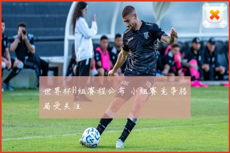 世界杯H组赛程公布 小组赛竞争格局受关注