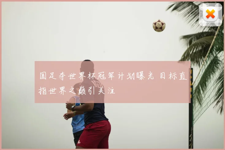 国足夺世界杯冠军计划曝光 目标直指世界之巅引关注