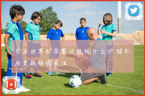 日本世界杯参赛次数统计出炉 球队历史战绩受关注