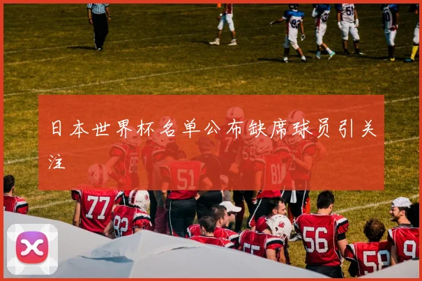 日本世界杯名单公布缺席球员引关注
