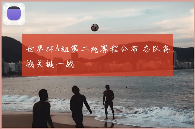 世界杯A组第二轮赛程公布 各队备战关键一战