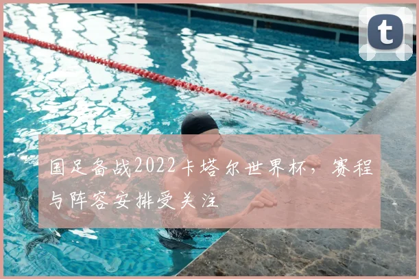 国足备战2022卡塔尔世界杯,赛程与阵容安排受关注