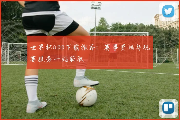 世界杯app下载推荐：赛事资讯与观赛服务一站获取