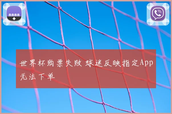 世界杯购票失败 球迷反映指定App无法下单