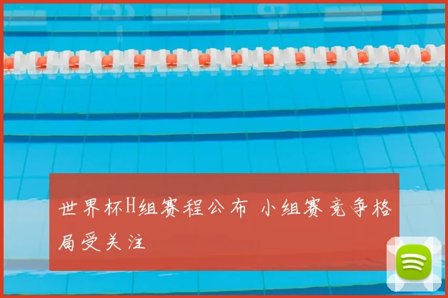 世界杯H组赛程公布 小组赛竞争格局受关注