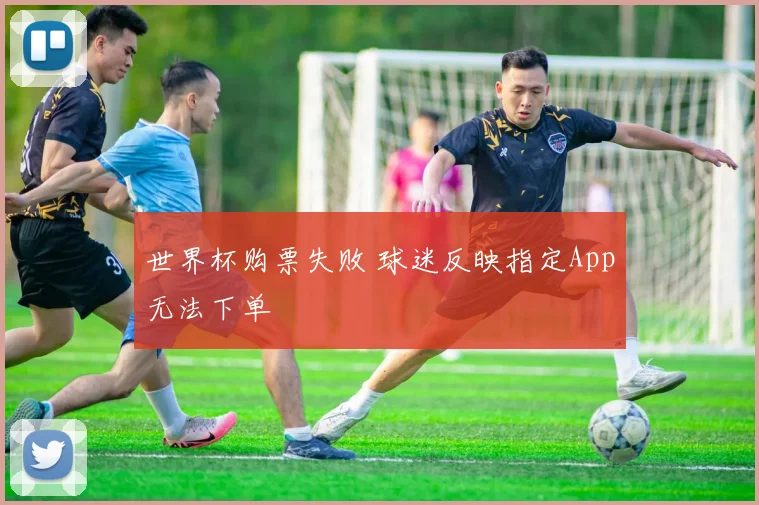 世界杯购票失败 球迷反映指定App无法下单